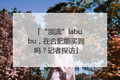 “顶流”labubu，在合肥能买到吗？记者探访