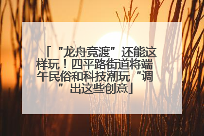 “龙舟竞渡”还能这样玩！四平路街道将端午民俗和科技潮玩“调”出这些创意