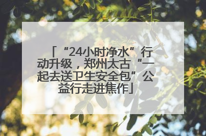 “24小时净水”行动升级，郑州太古“一起去送卫生安全包”公益行走进焦作