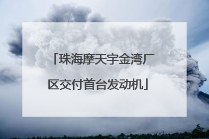 珠海摩天宇金湾厂区交付首台发动机
