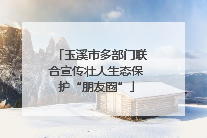 玉溪市多部门联合宣传壮大生态保护“朋友圈”