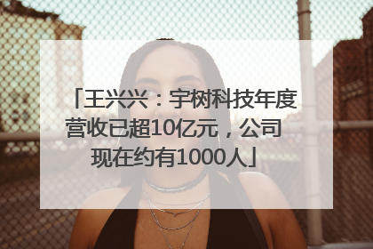 王兴兴：宇树科技年度营收已超10亿元，公司现在约有1000人