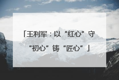 王利军：以“红心”守“初心”铸“匠心”