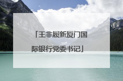 王非履新厦门国际银行党委书记