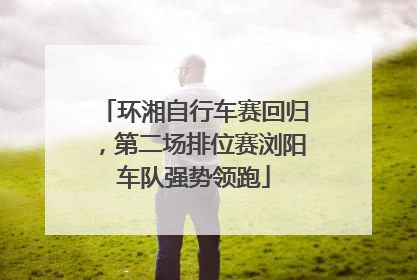 环湘自行车赛回归，第二场排位赛浏阳车队强势领跑