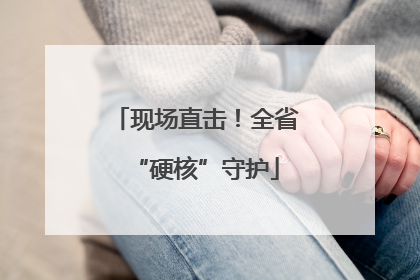 现场直击！全省“硬核”守护