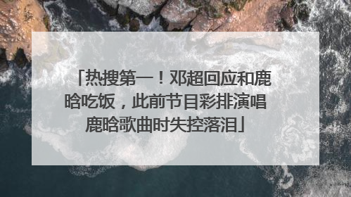 热搜第一！邓超回应和鹿晗吃饭，此前节目彩排演唱鹿晗歌曲时失控落泪