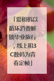爱租机以循环消费解锁毕业旅行，线上租3C数码为青春定帧