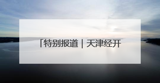 特别报道｜天津经开区：以“高智绿”转型破解产业升级压力