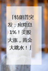 特朗普突发：应降息1%！美股大涨，黄金大跳水！