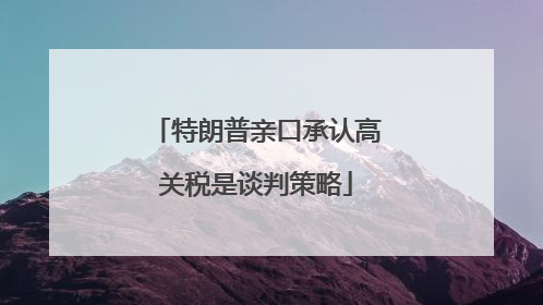 特朗普亲口承认高关税是谈判策略
