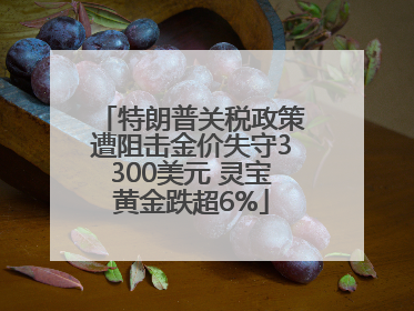 特朗普关税政策遭阻击金价失守3300美元 灵宝黄金跌超6%
