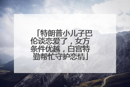 特朗普小儿子巴伦谈恋爱了，女方条件优越，白宫特勤帮忙守护恋情