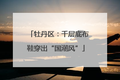 牡丹区：千层底布鞋穿出“国潮风”