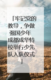 牢记党的教导，争做强国少年 成都成华特校举行少先队入队仪式