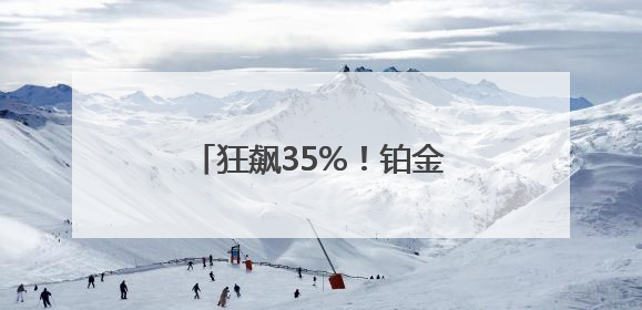 狂飙35%！铂金涨幅超黄金！有商家开始转战卖铂金