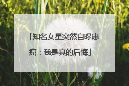 知名女星突然自曝患癌：我是真的后悔