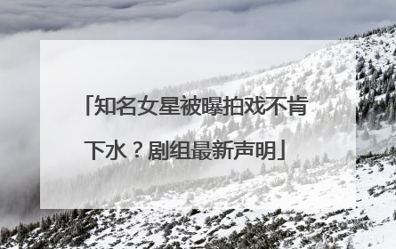知名女星被曝拍戏不肯下水？剧组最新声明