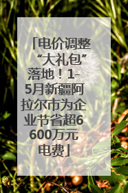 电价调整“大礼包”落地！1-5月新疆阿拉尔市为企业节省超6600万元电费