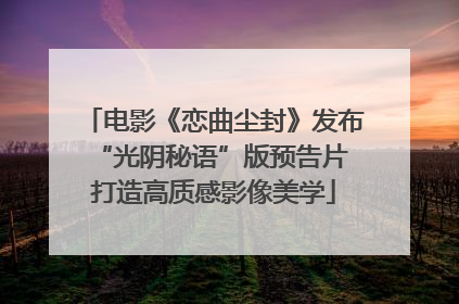 电影《恋曲尘封》发布“光阴秘语”版预告片 打造高质感影像美学