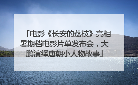 电影《长安的荔枝》亮相暑期档电影片单发布会，大鹏演绎唐朝小人物故事