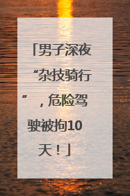男子深夜“杂技骑行”，危险驾驶被拘10天！