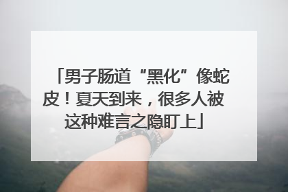 男子肠道“黑化”像蛇皮！夏天到来，很多人被这种难言之隐盯上