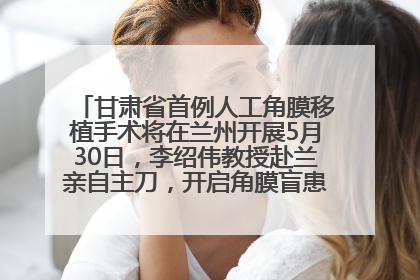 甘肃省首例人工角膜移植手术将在兰州开展5月30日，李绍伟教授赴兰亲自主刀，开启角膜盲患者复明新纪元