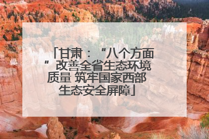 甘肃：“八个方面”改善全省生态环境质量 筑牢国家西部生态安全屏障