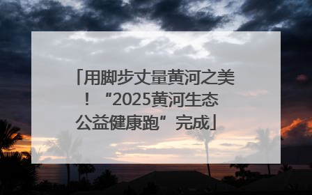 用脚步丈量黄河之美！“2025黄河生态公益健康跑”完成