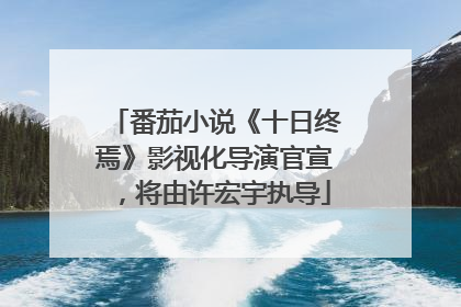 番茄小说《十日终焉》影视化导演官宣，将由许宏宇执导