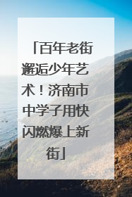 百年老街邂逅少年艺术！济南市中学子用快闪燃爆上新街