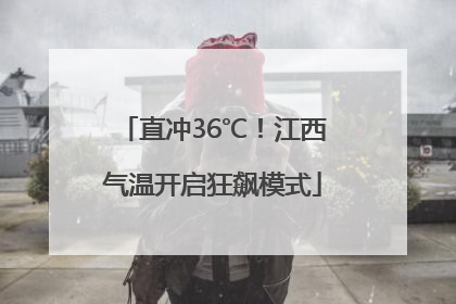 直冲36℃！江西气温开启狂飙模式