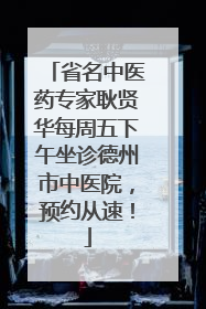 省名中医药专家耿贤华每周五下午坐诊德州市中医院，预约从速！