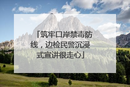 筑牢口岸禁毒防线，边检民警沉浸式宣讲很走心