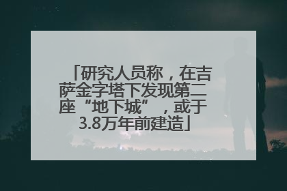 研究人员称，在吉萨金字塔下发现第二座“地下城”，或于3.8万年前建造