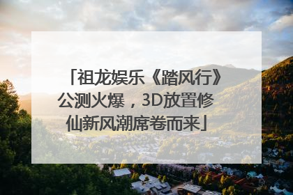 祖龙娱乐《踏风行》公测火爆，3D放置修仙新风潮席卷而来