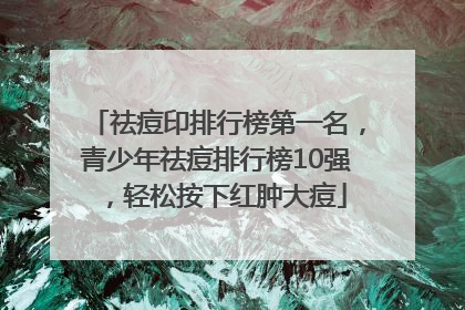 祛痘印排行榜第一名，青少年祛痘排行榜10强，轻松按下红肿大痘