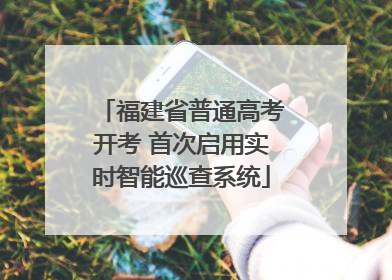 福建省普通高考开考 首次启用实时智能巡查系统