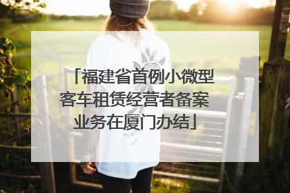 福建省首例小微型客车租赁经营者备案业务在厦门办结