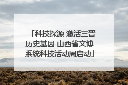 科技探源 激活三晋历史基因 山西省文博系统科技活动周启动