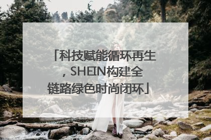 科技赋能循环再生，SHEIN构建全链路绿色时尚闭环