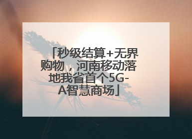 秒级结算+无界购物，河南移动落地我省首个5G-A智慧商场