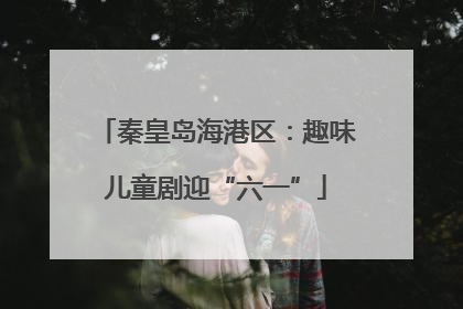 秦皇岛海港区：趣味儿童剧迎“六一”