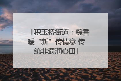 积玉桥街道：粽香暖“新”传情意 传统非遗润心田