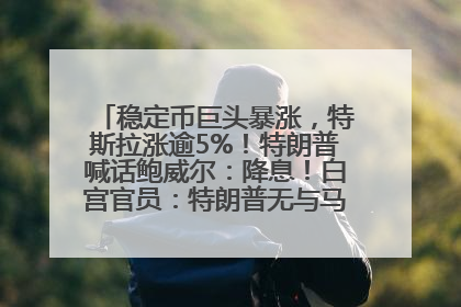 稳定币巨头暴涨，特斯拉涨逾5%！特朗普喊话鲍威尔：降息！白宫官员：特朗普无与马斯克交谈计划，他正考虑卖掉红色特斯拉