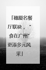穗厦名餐厅联袂，“食在广州”更添多元风采