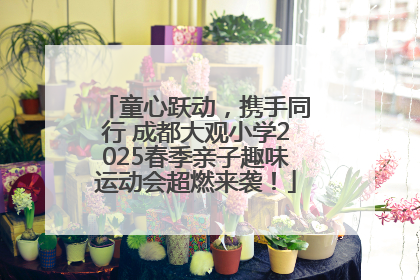 童心跃动，携手同行 成都大观小学2025春季亲子趣味运动会超燃来袭！