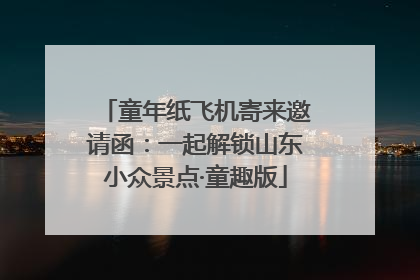 童年纸飞机寄来邀请函：一起解锁山东小众景点·童趣版