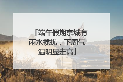 端午假期京城有雨水搅扰，下周气温明显走高